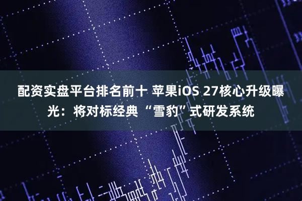 配资实盘平台排名前十 苹果iOS 27核心升级曝光：将对标经典 “雪豹”式研发系统