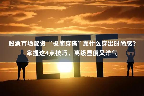 股票市场配资 “极简穿搭”靠什么穿出时尚感？掌握这4点技巧，高级显瘦又洋气