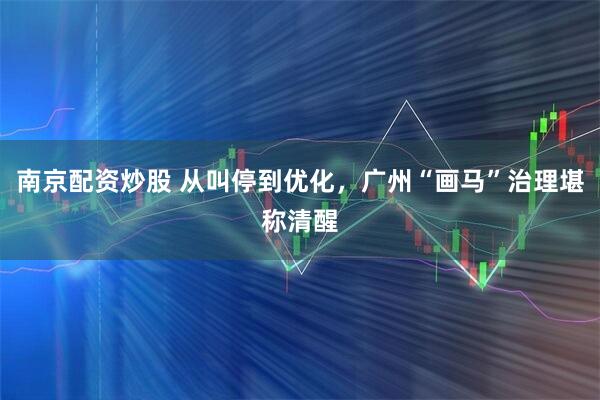 南京配资炒股 从叫停到优化，广州“画马”治理堪称清醒