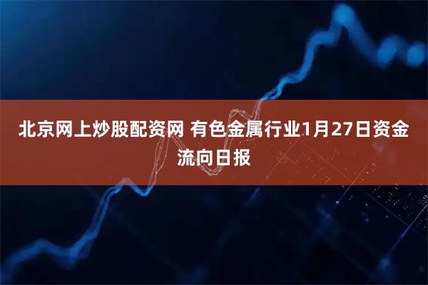 北京网上炒股配资网 有色金属行业1月27日资金流向日报
