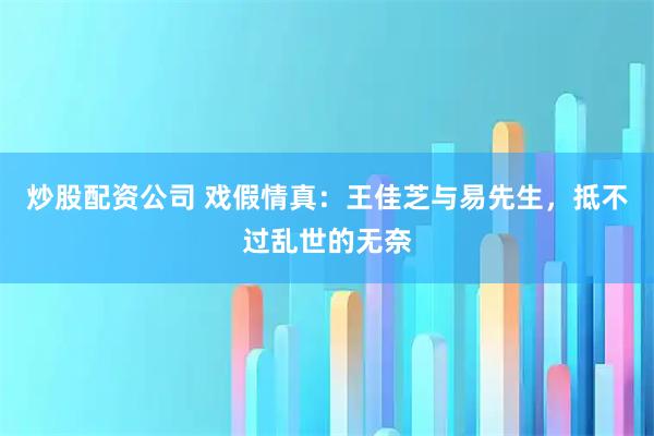 炒股配资公司 戏假情真：王佳芝与易先生，抵不过乱世的无奈