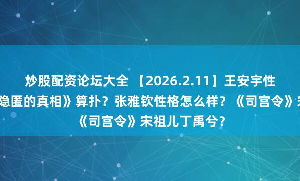 炒股配资论坛大全 【2026.2.11】王安宇性格转变？《被隐匿的真相》算扑？张雅钦性格怎么样？《司宫令》宋祖儿丁禹兮？