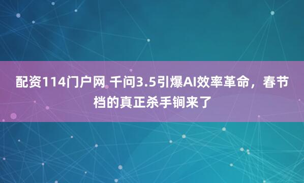 配资114门户网 千问3.5引爆AI效率革命，春节档的真正杀手锏来了