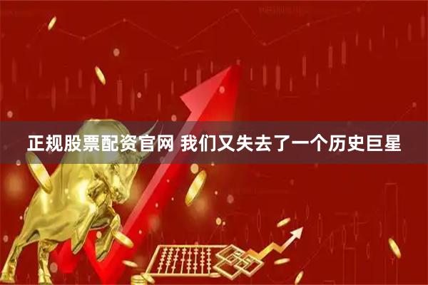 正规股票配资官网 我们又失去了一个历史巨星