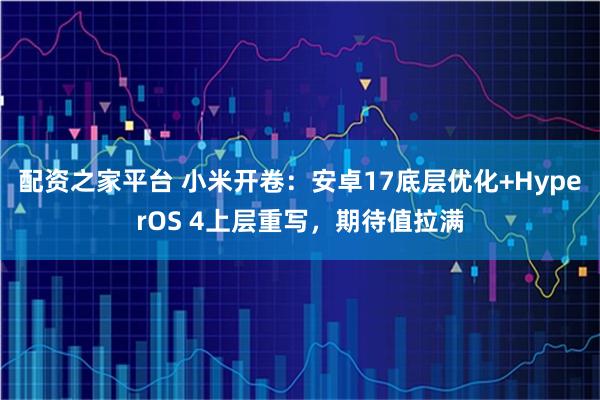 配资之家平台 小米开卷：安卓17底层优化+HyperOS 4上层重写，期待值拉满