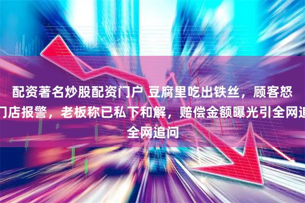 配资著名炒股配资门户 豆腐里吃出铁丝，顾客怒砸门店报警，老板称已私下和解，赔偿金额曝光引全网追问