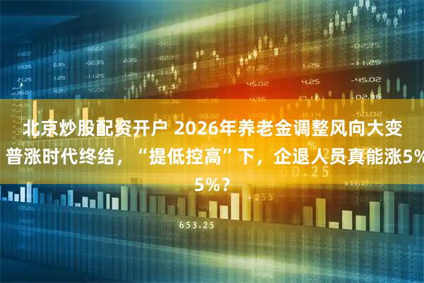 北京炒股配资开户 2026年养老金调整风向大变：普涨时代终结，“提低控高”下，企退人员真能涨5%？