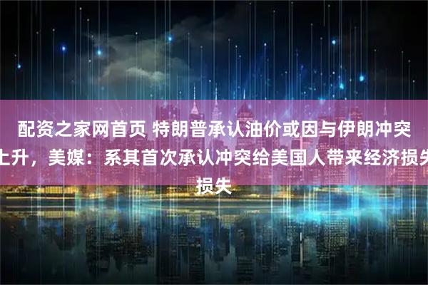 配资之家网首页 特朗普承认油价或因与伊朗冲突上升，美媒：系其首次承认冲突给美国人带来经济损失