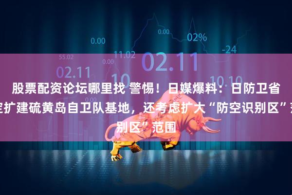 股票配资论坛哪里找 警惕！日媒爆料：日防卫省决定扩建硫黄岛自卫队基地，还考虑扩大“防空识别区”范围