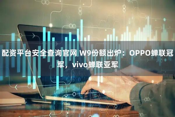 配资平台安全查询官网 W9份额出炉：OPPO蝉联冠军，vivo蝉联亚军
