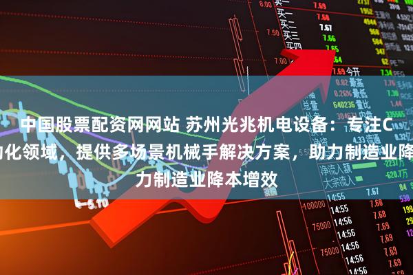 中国股票配资网网站 苏州光兆机电设备：专注CNC自动化领域，提供多场景机械手解决方案，助力制造业降本增效
