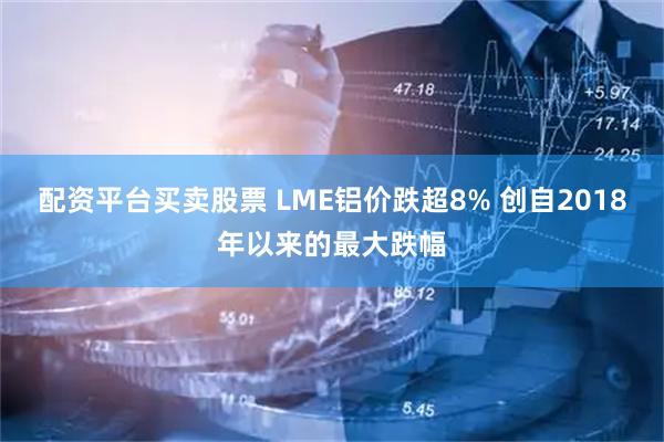 配资平台买卖股票 LME铝价跌超8% 创自2018年以来的最大跌幅