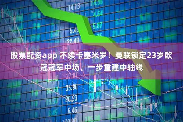 股票配资app 不续卡塞米罗！曼联锁定23岁欧冠冠军中场，一步重建中轴线