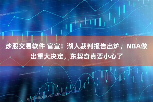 炒股交易软件 官宣！湖人裁判报告出炉，NBA做出重大决定，东契奇真要小心了